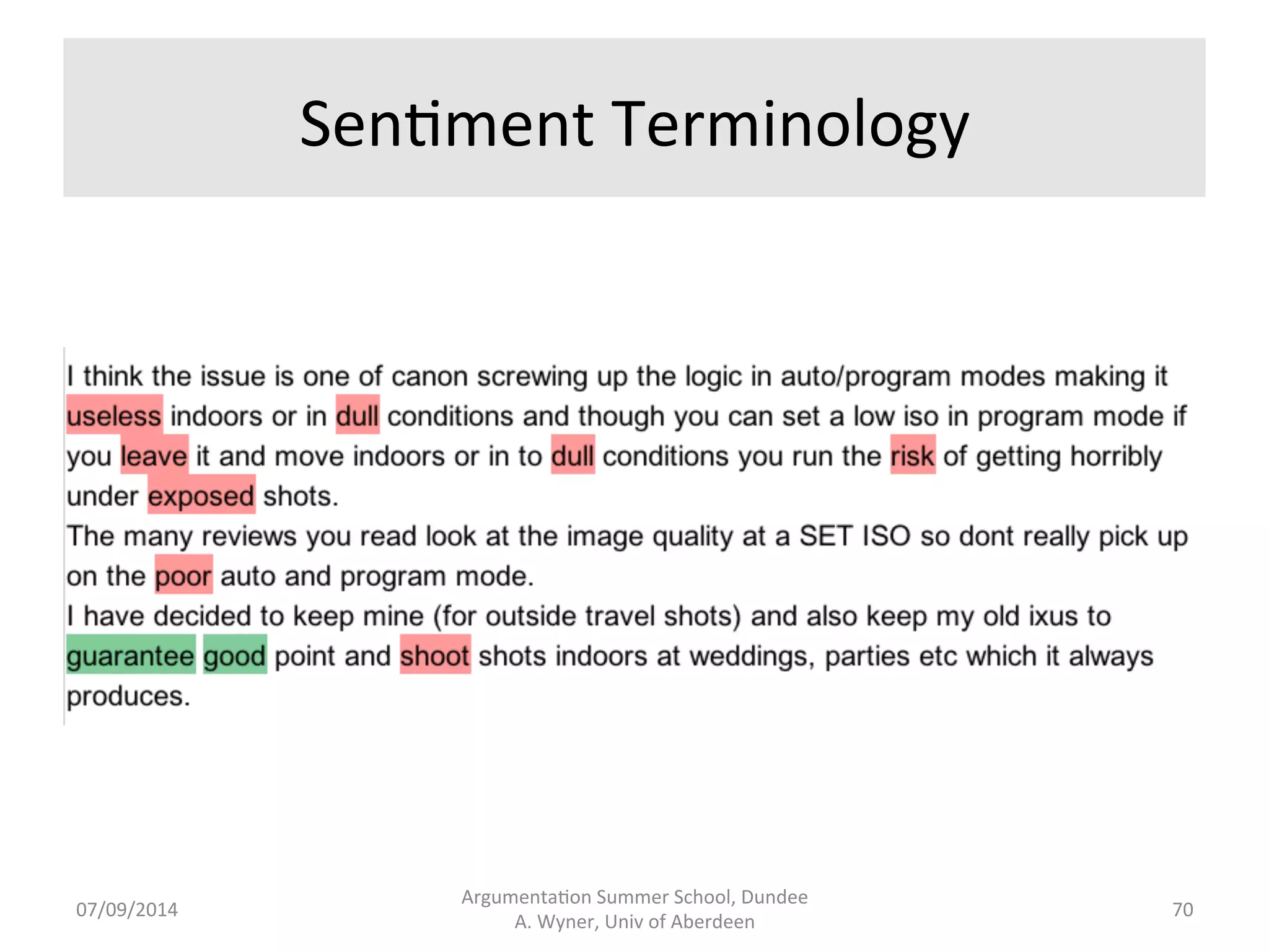 To 
Find 
A[acks 
Between 
Arguments 
• Use 
contrast 
terminology: 
– Indicators 
but, 
except, 
not, 
never, 
no, 
.... 
– Contras.ng 
sen.ment 
The 
flash 
worked 
. 
The 
flash 
worked 
. 
Argumenta.on 
Summer 
School, 
Dundee 
07/09/2014 
A. 
Wyner, 
Univ 
of 
Aberdeen 
69 
 
