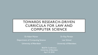 TOWARDS RESEARCH-DRIVEN
CURRICULA FOR LAW AND
COMPUTER SCIENCE
Dr AdamWyner
Department of Computing Science
University of ...