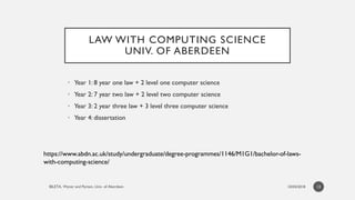 LAW WITH COMPUTING SCIENCE
UNIV. OF ABERDEEN
• Year 1: 8 year one law + 2 level one computer science
• Year 2: 7 year two ...