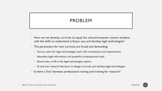 PROBLEM
• How can we develop curricula to equip law school/computer science students
with the skills to understand, critiq...