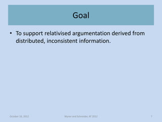 Goal
• To support relativised argumentation derived from
  distributed, inconsistent information.




October 16, 2012    ...