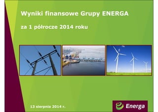 Wyniki finansowe Grupy ENERGA
za 1 półrocze 2014 roku
13 sierpnia 2014 r.
 
