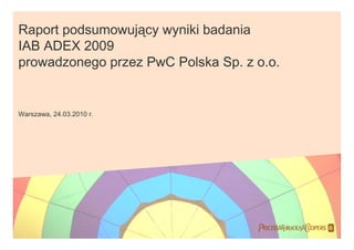 Raport podsumowujący wyniki badania
IAB ADEX 2009
prowadzonego przez PwC Polska Sp. z o.o.


Warszawa, 24.03.2010 r.




                                    
 