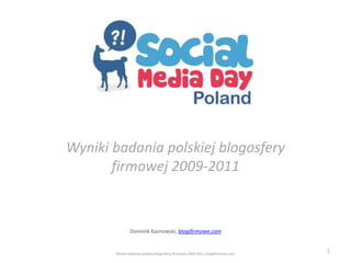 Wyniki badania polskiej blogosfery 
firmowej 2009-2011 
Dominik Kaznowski, blogifirmowe.com 
Wyniki badania polskiej blogosfery firmowej 2009-2011, blogifirmowe.com 1 
 
