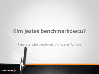 Kim jesteś benchmarkowcu?

 Raport serwisu benchmark.pl oraz sieci Ad-Vice
 