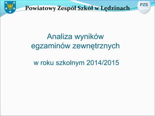 Powiatowy Zespół Szkół w Lędzinach
Analiza wyników
egzaminów zewnętrznych
w roku szkolnym 2014/2015
 