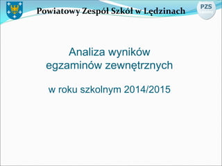 Powiatowy Zespół Szkół w Lędzinach
Analiza wyników
egzaminów zewnętrznych
w roku szkolnym 2014/2015
 