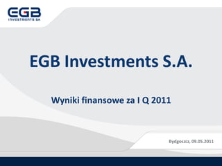 EGB Investments S.A.
  Wyniki finansowe za I Q 2011



                             Bydgoszcz, 09.05.2011
 