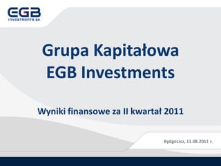 Grupa Kapitałowa
 EGB Investments
Wyniki finansowe za II kwartał 2011

                              Bydgoszcz, 11.08.2011 r.
 
