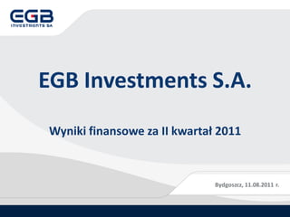 EGB Investments S.A.
 Wyniki finansowe za II kwartał 2011



                               Bydgoszcz, 11.08.2011 r.
 