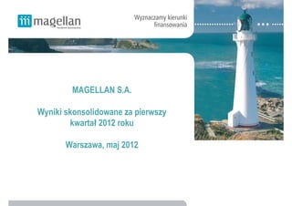 MAGELLAN S.A.

Wyniki skonsolidowane za pierwszy
        kwartał 2012 roku

       Warszawa, maj 2012
 