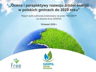 „Ocena i perspektywy rozwoju źródeł energii
    w polskich gminach do 2020 roku”
      Raport opinii publicznej zrealizowany na przez TNS OBOP
                      na zlecenie firmy GASPOL

                         Wrzesień 2009 r.
 