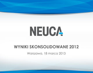 WYNIKI SKONSOLIDOWANE 2012
     Warszawa, 18 marca 2013
 