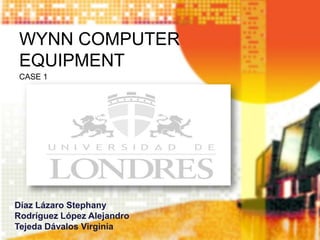 WYNN COMPUTER
 EQUIPMENT
 CASE 1




Díaz Lázaro Stephany
Rodríguez López Alejandro
Tejeda Dávalos Virginia
 