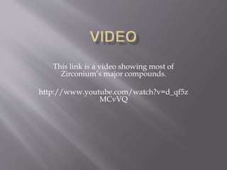 This link is a video showing most of
Zirconium’s major compounds.
http://www.youtube.com/watch?v=d_qf5z
MCvVQ
 