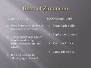PRIMARY USES SECONDARY USES
 Used in research due to its
resistance to corrosion.
 This property also allows
it to be used in high
performance pumps and
valves.
 It is also used as an
alloying agent in steel
 Photoflash bulbs
 Explosive primers
 Vacuum Tubes
 Lamp filaments
 