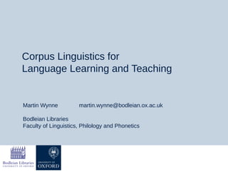 Corpus Linguistics for
Language Learning and Teaching
Martin Wynne martin.wynne@bodleian.ox.ac.uk
Bodleian Libraries
Faculty of Linguistics, Philology and Phonetics
 