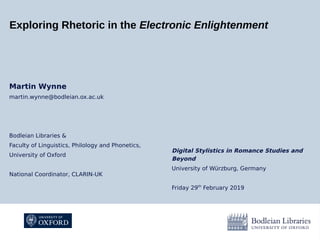 Digital Stylistics in Romance Studies and
Beyond
University of Würzburg, Germany
Friday 29th
February 2019
Exploring Rhetoric in the Electronic Enlightenment
Martin Wynne
martin.wynne@bodleian.ox.ac.uk
Bodleian Libraries &
Faculty of Linguistics, Philology and Phonetics,
University of Oxford
National Coordinator, CLARIN-UK
 