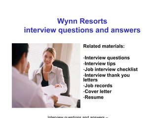 Wynn Resorts
interview questions and answers
Related materials:
-Interview questions
-Interview tips
-Job interview checklist
-Interview thank you
letters
-Job records
-Cover letter
-Resume
 