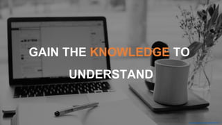 https://unsplash.com/photos/FHnnjk1Yj7Y
GAIN THE KNOWLEDGE TO
UNDERSTAND
 