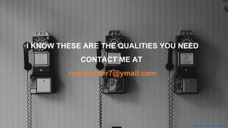 https://unsplash.com/photos/71CjSSB83Wo
I KNOW THESE ARE THE QUALITIES YOU NEED
CONTACT ME AT
ryanwynter7@ymail.com
 