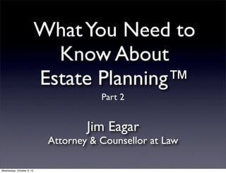 WhatYou Need to
Know About
Estate Planning™
Jim Eagar
Attorney & Counsellor at Law
Part 2
Wednesday, October 9, 13
 