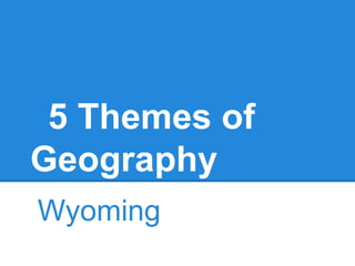 5 Themes of
Geography
Wyoming
 
