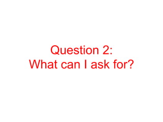 Question 2:
What can I ask for?
 