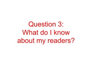 Question 3:
 What do I know
about my readers?
 