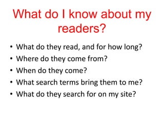 What do I know about my
       readers?
•   What do they read, and for how long?
•   Where do they come from?
•   When do they come?
•   What search terms bring them to me?
•   What do they search for on my site?
 