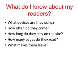 What do I know about my
       readers?
•   What devices are they using?
•   How often do they come?
•   How long do they stay on the site?
•   How many pages do they read?
•   What makes them leave?
 