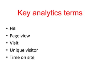 Key analytics terms
•   Hit
•   Page view
•   Visit
•   Unique visitor
•   Time on site
 