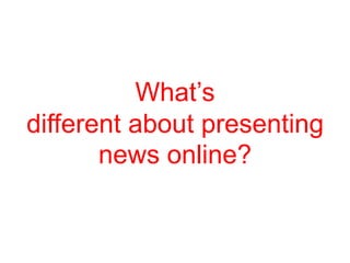 What’s
different about presenting
       news online?
 