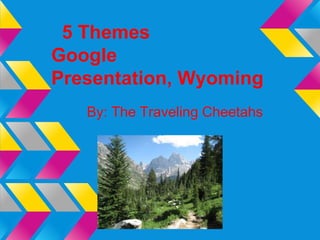 5 Themes
Google
Presentation, Wyoming
   By: The Traveling Cheetahs
 