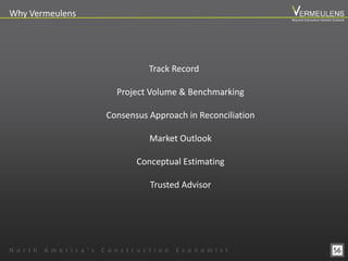 Track Record
Project Volume & Benchmarking
Consensus Approach in Reconciliation
Market Outlook
Conceptual Estimating
Trusted Advisor
Why Vermeulens
56N o r t h A m e r i c a ’ s C o n s t r u c t i o n E c o n o m i s t
Beyond Estimation Market Outlook
 