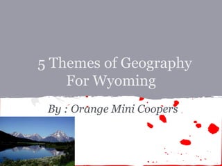 5 Themes of Geography
    For Wyoming
 By : Orange Mini Coopers
 