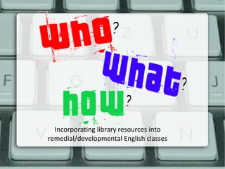 Incorporating library resources into
remedial/developmental English classes
 