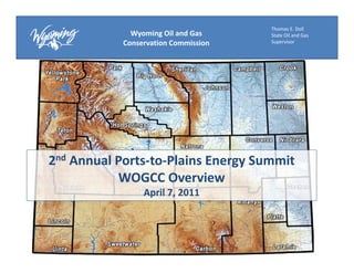 Thomas E. Doll
              Wyoming Oil and Gas     State Oil and Gas
            Conservation Commission   Supervisor




2nd Annual Ports‐to‐Plains Energy Summit 
           WOGCC Overview
                 April 7, 2011
 