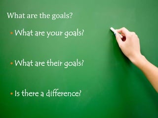 What are the goals?

• What are your goals?


• What are their goals?


• Is there a difference?
 