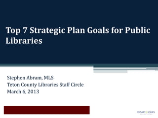Top 7 Strategic Plan Goals for Public
Libraries



Stephen Abram, MLS
Teton County Libraries Staff Circle
March 6, 2013
 