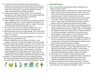4) If needed, add compost, weed-free straw, grass clippings, or                    How to Plant Grasses
    sphagnum peat moss (do not use mountain peat; it’s too heavy for
                                                                                   ♦ From: Sharp Brothers Seed Company (see the “References and
    many plants, doesn’t drain well, and may have high levels of soluble
                                                                                     Resource Guides” section).
    salts). Do not add manure; it’s too hot for wildflowers and may
                                                                                   1) When choosing grasses, remember that warm season grasses grow
    contain weed seeds that will compete with flowers.
                                                                                      best in summer and are dormant (inactive) in autumn, winter, and
5) Fertilize only if needed! Test your soil first. Do not over fertilize,
                                                                                      spring, while cool season grasses grow best in spring and autumn,
    especially with high nitrogen fertilizers; this encourages weed growth.
                                                                                      may remain green in winter, and are dormant in summer.
    Try improving the soil by adding organic materials first.
                                                                                   2) Plant warm season grasses in late spring when the air temperature
6) Rake the planting area to smooth the soil.
                                                                                      is 70 to 90oF. Plant cool season grasses in early spring or early
7) Select a wildflower mix for your specific area, or make your own from
                                                                                      autumn. Larger areas may need to be burned, hayed, mowed, or
    native species (see Table 1, and the “Need More Information?” and
                                                                                      grazed to remove old growth and prepare the site for planting.
    “References and Resource Guides” sections). Include a few annual
                                                                                   3) For warm season grasses, control weeds in your planting area in the
    species along with the perennial species in your mix.
                                                                                      spring or previous autumn, prior to spring planting. Smother weeds
8) For 1 acre or more, sow 4 to 11 pounds of seed per acre. For ½
                                                                                      with black plastic and a thick layer of organic mulch, or use Roundup®
    acre or less, sow 4 to 5 ounces of seed per 1,000 square feet.
                                                                                      as directed on the label (don’t spray within 2 to 4 weeks of planting).
9) Broadcast seed by hand or use a seed spreader. Mix in seed carrier,
                                                                                      For cool season grasses, control weeds in the summer, prior to
    clean sand, or rice hulls to help distribute seed (use 1 to 2 parts seed
                                                                                      autumn planting. Smother weeds, or use Roundup® as directed
    carrier to 1 part seed).
                                                                                      on the label (don’t spray within 1 to 2 weeks of planting).
10) Gently rake the area to cover the seeds slightly (¼ to ½ inch) and
                                                                                   4) Till the soil to a depth of 4 to 6 inches, then prepare the seedbed so
    give them good contact with the soil.
                                                                                      the soil is smooth and firm (soil should not be fluffy or too hard). Or,
11) Mulch with weed-free straw, commercial mulch fabric, or pine
                                                                                      for large areas, no-till the seed into the stubble of a previous crop or
    needles in windy areas. Spread mulch lightly but evenly over seeds.
                                                                                      where the previous plants have been eliminated.
12) Soak the planted area thoroughly after sowing. Keep it moist for 4 to
                                                                                   5) Select a grass mix for your specific area, or make your own from
    6 weeks. Reduce watering once seedlings are up. Use up to ½ inch
                                                                                      native species (see Table 1, and the “Need More Information?” and
    of water per week for optimal blooming. Be careful not to wash the
                                                                                      “References and Resource Guides” sections). Include several
    seeds away. Reseed thin areas, using top sowing, in late autumn
                                                                                      different grasses in your mix to create diversity, but make sure all
    or early spring after frost cracks appear in the soil and when the
                                                                                      have similar requirements for sunlight, moisture, and soil type.
    existing wildflowers are dormant (not growing). Rake seeds into the
                                                                                   6) Plant seeds ¼ to ½ inch deep for proper seed-soil contact.
    wildflower bed so they are lightly covered and have good soil contact.
                                                                                   7) Use a grass drill for planting, or broadcast the seed in perpendicular
♦ Questions? Contact the Natural Resources Conservation Service,
                                                                                      directions onto the prepared seedbed (a seed carrier may be
  your local County Extension office, the Wyoming Native Plant Society,
                                                                                      needed) and roll lightly to ensure good contact with the soil.
  or one of the other resources in the “Need More Information?” section.
                                                                                   8) Keep your planting area moist until the new grass is 2 inches tall.
                                                                                   ♦ Questions? Contact your local County Extension office or one of the
                                                                                     other resources in the “Need More Information?” section.


                                                                               8
 
