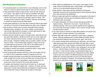 Other Maintenance Considerations                                                   ♦ When plants are established (in 5 to 8 years), rake organic mulch
                                                                                     aside, remove all landscape cloth or black plastic, and reapply the
♦ If using black plastic as a weed barrier in your wildscape, punch a few            mulch so it can decompose directly into the soil.
  holes in it near your plants to allow water to drain into the root zone.         ♦ Keep weeds in check when planting wildflowers and grasses,
♦ Trees grow faster if grass is kept out from under the leaf canopy for              especially during the first few growing seasons while plants are setting
  5 to 8 years. Use organic mulch to reduce competition with grass.                  their roots and becoming established.
♦ Replace organic mulch as needed. Allow fallen leaves to decompose                ♦ Remove dead plant parts from wildflowers and grasses in late autumn
  into the mulch layer to reduce time and labor spent on raking. This                or early spring to minimize pest and disease problems and reduce
  will also provide a place for robins, thrushes, sparrows, and towhees              interference with new growth.
  to scratch for insects among the fallen leaves.                                  ♦ For larger wildscapes, burning to remove dead grass growth can
♦ Leave grass clippings on your lawn after mowing to reduce yard waste               replace mowing. Determine a “burn plan”, inquire about any
  and add up to 2 pounds of natural fertilizer per year to your turfgrass.           necessary permits, inform your local fire department and neighbors,
♦ Use fencing or chicken wire to protect small plants from browsing                  burn only under the proper conditions, have a source of water handy,
  damage by deer, pronghorn, elk, moose, rabbits, and porcupines.                    and take extreme caution.
  Use a 4-foot high barrier for pronghorn, a 6-foot high barrier for deer,         ♦ Use native plants to maintain an edge effect between formal lawn and
  and an 8-foot high barrier for moose and elk.                                      garden areas to increase diversity in your wildscape.
♦ Check trees and shrubs for signs of drought stress, especially the first         ♦ Define high traffic areas with a pathway of wood chips or stepping
  few years after planting. Deciduous leaves will curl or wilt, edges will           stones. Although walkways don’t provide habitat for wildlife, they’re
  turn brown, leaf veins will turn brown or yellow, and leaves may not               low maintenance features that will save time, water, and money.
  grow as large. Evergreen needles may turn purple or yellow, and tips             ♦ To conserve energy while maintaining your wildscape, use hand tools
  may turn brown. Focus limited water supplies on trees and shrubs                   rather than power tools, electric tools rather than gas tools, 4-cycle
  and allow lawns to go dormant; a lost tree or shrub takes years to                 engines rather than 2-cycle engines, and keep power tools well tuned.
  replace, while turfgrass rebounds the next growing season.                       ♦ It’s healthier for cats and the wildlife in your wildscape if cats are kept
♦ It’s better to monitor soil moisture to determine when to water rather             indoors. Cats kill millions of birds and other wildlife each year in the
  than relying on a pre-set watering schedule.                                       U.S. alone. If cats must be outside, use preventative steps like a
♦ Avoid using sprinkler systems that throw a fine mist of water into the             kennel or leash line to keep cats from killing birds and other wildlife.
  air; water is lost to evaporation instead of soaking into the soil.                A bell on your cat’s collar is not effective because birds and other
♦ Irrigate sloping landscapes more slowly than flat landscapes to allow              wildlife don’t naturally associate the sound of a bell with danger.
  water enough time to soak into the soil rather than running off the soil.          Have your cat spayed or neutered. Do not feed stray or feral cats.
♦ In winter if there’s been no precipitation, soak tree and shrub root               Contact your local animal control officer to remove stray or feral cats.
  zones every month during the first 3 years after planting.
♦ If needed, add limestone to raise the pH of acidic soil, or elemental
  sulphur to lower the pH of alkaline soil. However, it’s easier and less
  expensive to choose native plants that are adapted to a particular type
  of soil rather than trying to change the soil type to fit the plant.

                                                                              16
 