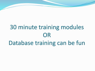 30 minute training modules
OR
Database training can be fun
 