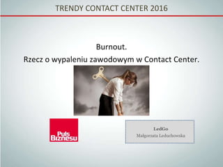 TRENDY CONTACT CENTER 2016
Burnout.
Rzecz o wypaleniu zawodowym w Contact Center.
LedGo
Małgorzata Leduchowska
 