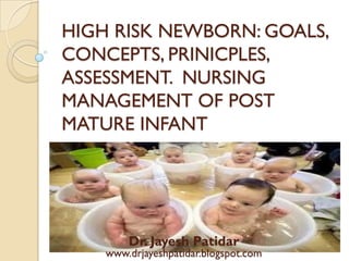 HIGH RISK NEWBORN: GOALS, CONCEPTS, PRINICPLES, ASSESSMENT. NURSING MANAGEMENT OF POST MATURE INFANT 
Dr. JayeshPatidar 
www.drjayeshpatidar.blogspot.com  