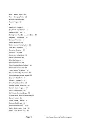 Rose - William Baffin - 60
Rose - Winnipeg Parks - 60
Russian Hawthorn - 46
Russian Sage – 12

S
Sagebrush - Black - 5
Sagebrush - Tall Western - 5
Salvia Furman’s Red - 31
Saphirprudel Blue Oat or Avena Grass - 33
Saugeana Chinese Lilac - 48
Seafoam Artemisia - 15
Sedum Angelina - 38
Sedum ewersii homophyllum - 39
'Sem' Ash Leaf Spirea - 53
Sensation Boxelder - 42
Sensation Lilac - 48
September Ruby Apple - 57
Seven Son Flower - 45
Silver Buffaloberry - 6
Silver Dollar Plant - 29
Silver Fountain Butterfly Bush - 50
Silverheels Horehound - 38
’Silver Spoons’ Echevaria - 30
'Silver Sunrise' Big Bluestem - 35
Skinners Strain Ashleaf Spirea - 50
Soapwort "Max Frei" - 24
Soapwort "Oliviana" - 19
Snow Angel Coral Bells - 25
Sonoran Sunset Agastache - 30
Spanish Peaks Foxglove - 17
Spicy Orange Thyme - 37
St. Theresa Seedless Grape - 56
Summer Wine Mountain Ninebark - 52
Sunset Hyssop - 31
'Sweet Dream' Catmint - 24
Swenson Red Grape - 56
Swenson White Grape - Fruits
Switch Grass 'Heavy Metal' - 34
Switch Grass 'Prairie Sky' - 34




                             Page 70        http://www.WyomingPlantCompany.com
 