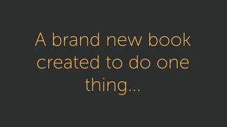 A brand new book
created to do one
thing...
 