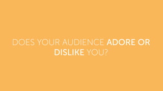 DOES YOUR AUDIENCE ADORE OR
DISLIKE YOU?
 