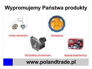 Wypromujemy Państwa produkty www.polandtrade.pl Lampy operacyjne Wentylatory Agregat prądotwórczy Wentylatory promieniowe 