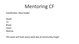 Mentoring CF
Coordinator: Alisa Snyder
Youth:
CJ
Bryan
Imani
Deonna
This team will meet every work day at Community Forge!
 